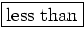 \fbox{less than}