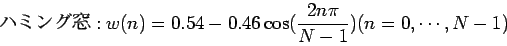 \begin{displaymath}
$B%O%_%s%0Ak(B:w(n) = 0.54 - 0.46 \cos ( \frac{2n \pi}{N - 1} ) (n = 0,\cdots,N-1)
\end{displaymath}