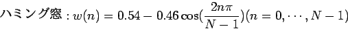 \begin{displaymath}
$B%O%_%s%0Ak(B:w(n) = 0.54 - 0.46 \cos ( \frac{2n \pi}{N - 1} ) (n = 0,\cdots,N-1)
\end{displaymath}