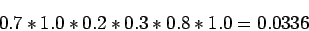 \begin{displaymath}
0.7*1.0*0.2*0.3*0.8*1.0=0.0336
\end{displaymath}