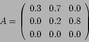 \begin{displaymath}
A = \left(%
\begin{array}{ccc}
0.3 & 0.7 & 0.0\\
0.0 & 0.2 & 0.8\\
0.0 & 0.0 & 0.0\\
\end{array} \right)%
\end{displaymath}