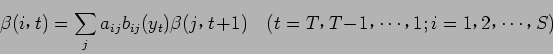 \begin{displaymath}
\beta (i$B!$(Bt) = \sum_{j} a_{ij} b_{ij} (y_t) \beta (j$B!$(Bt+1) \quad
(t = T$B!$(B T-1$B!$(B \cdots $B!$(B1;i=1$B!$(B2$B!$(B \cdots $B!$(BS)
\end{displaymath}