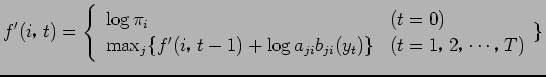 $\displaystyle f'(i$B!$(Bt) = \left\{ \begin{array}{ll} \log \pi_{i} & (t = 0) \\ \m...
...log a_{ji} b_{ji} ( y_{t}) \} & (t = 1$B!$(B 2$B!$(B \cdots $B!$(BT ) \end{array} \}\right.$