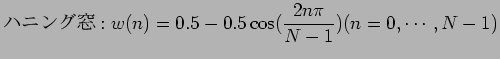 $\displaystyle ハニング窓:w(n) = 0.5 - 0.5 \cos ( \frac{2n \pi}{N - 1} ) (n = 0,\cdots,N-1)$