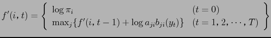 $\displaystyle f'(i$B!$(Bt) = \left\{ \begin{array}{ll} \log \pi_{i} & (t = 0) \\ \m...
...\log a_{ji} b_{ji} ( y_{t}) \} & (t = 1$B!$(B 2$B!$(B \cdots $B!$(BT ) \end{array} \right\}$