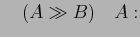 $\displaystyle \quad (A \gg B)\quad A:$