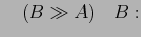 $\displaystyle \quad (B \gg A)\quad B:$