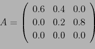 \begin{displaymath}A = \left(%
\begin{array}{ccc} 0.6 & 0.4 & 0.0\\ 0.0 & 0.2 & 0.8\\ 0.0 & 0.0 & 0.0\\ \end{array} \right)%
\end{displaymath}