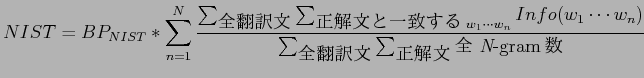 $\displaystyle NIST = BP_{NIST} * \sum^N_{n=1} \frac{\sum_{\mbox{$BA4K]LuJ8(B}} \sum...
...ots w_n)}{\sum_{\mbox{$BA4K]LuJ8(B}} \sum_{\mbox{$B@52rJ8(B}} \mbox{$BA4(B {\it N}-gram$B?t(B}}$