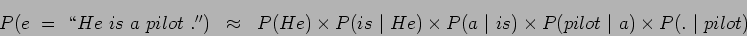 \begin{eqnarray*}
P(e\ =\ \lq\lq He\ is\ a\ pilot\ .'')&\approx& P(He) \times P(is\ \...
...
\vert\ is) \times P(pilot\ \vert\ a) \times P(.\ \vert\ pilot)
\end{eqnarray*}