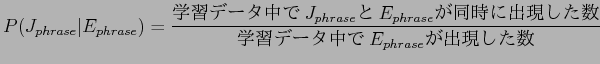 $\displaystyle P(J_{phrase}\vert E_{phrase}) = \frac{$B3X=,%G!<%?Cf$G(BJ_{phrase}$B$H(BE_{phrase}$B$,F1;~$K=P8=$7$??t(B}{$B3X=,%G!<%?Cf$G(BE_{phrase}$B$,=P8=$7$??t(B}$