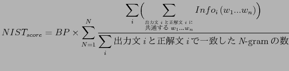 $\displaystyle NIST_{score} = BP \times \sum_{N=1}^N \frac{\displaystyle\sum_i \...
...playstyle\sum_i \mbox{$B=PNOJ8(B{\it i}$B$H@52rJ8(B{\it i}$B$G0lCW$7$?(B{\it N}-gram$B$N?t(B} }$