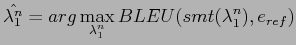$\displaystyle {\displaystyle \hat{\lambda_{1}^{n}}} = {arg\displaystyle \max_{\lambda_{1}^{n}} BLEU(smt(\lambda_{1}^{n}),e_{ref})}$