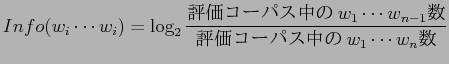 $\displaystyle Info(w_{i}\cdots w_{i}) = \log_{2}\frac{$BI>2A%3!<%Q%9Cf$N(Bw_{1}\cdots w_{n-1}$B?t(B}{$BI>2A%3!<%Q%9Cf$N(Bw_{1}\cdots w_{n}$B?t(B}$