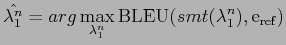 $\displaystyle {\displaystyle \hat{\lambda_{1}^{n}}} = {arg\displaystyle \max_{\lambda_{1}^{n}} {\mathrm {BLEU}}(smt(\lambda_{1}^{n}),{\mathrm {e_{ref}}})}$