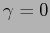 $ \gamma = 0$