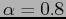 $\alpha=0.8$