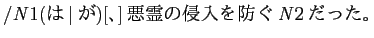 $ /\mathit{N}1(は\vertが)[、]悪霊の侵入を防ぐ\mathit{N}2だった。$