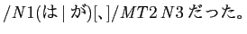 $ /\mathit{N}1(は\vertが)[、]/\mathit{MT}2\,\mathit{N}3だった。$