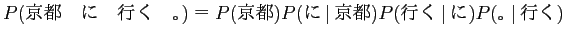 $\displaystyle P(京都　に　行く　。) ＝ P(京都)P(に \vert 京都)P(行く \vert に)P(。 \vert 行く)$