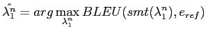 $\displaystyle {\displaystyle \hat{\lambda_{1}^{n}}} = {arg\displaystyle \max_{\lambda_{1}^{n}} BLEU(smt(\lambda_{1}^{n}),e_{ref})}$