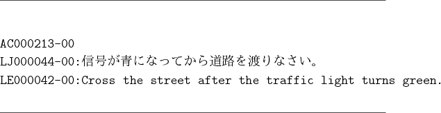 \begin{figure}\hrulefill
\begin{verbatim}AC000213-00
LJ000044-00:信号が青...
...reet after the traffic light turns green.\end{verbatim}
\hrulefill\end{figure}