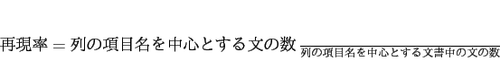 \begin{displaymath}
再現率 = \frac{列の項目名を中心とする文の数}{列の項目名を中心とする文書中の文の数}
\end{displaymath}