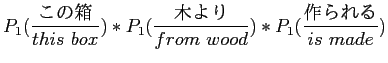 $\displaystyle P_1(\frac{この箱}{this\ box}) * P_1(\frac{木より}{from\ wood}) * P_1(\frac{作られる}{is\ made})$