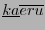 $ \underline{ka}\overline{eru}$