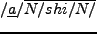 $ /\underline{{\bf a}}/\overline{N/se/i/} $